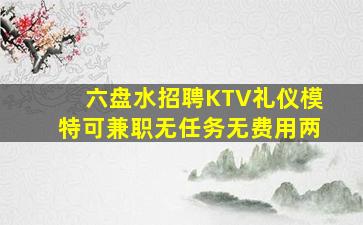 六盘水招聘KTV礼仪模特可兼职无任务无费用两